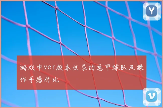 游戏中ver版本收录的意甲球队及操作手感对比