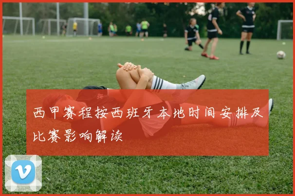 西甲赛程按西班牙本地时间安排及比赛影响解读