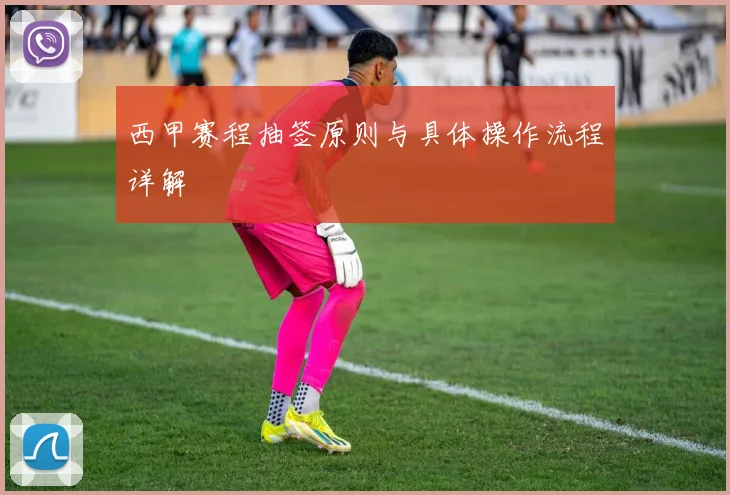 西甲赛程抽签原则与具体操作流程详解