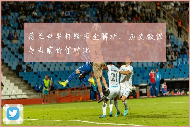 荷兰世界杯赔率全解析：历史数据与当前价值对比