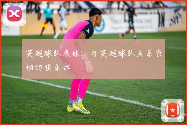 英超球队表妹：与英超球队关系密切的俱乐部