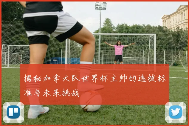 揭秘加拿大队世界杯主帅的选拔标准与未来挑战