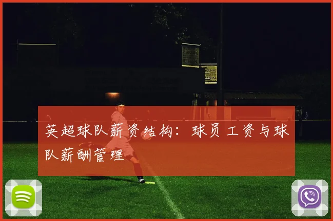 英超球队薪资结构:球员工资与球队薪酬管理
